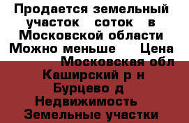 Продается земельный участок 29соток , в Московской области.Можно меньше . › Цена ­ 24 000 - Московская обл., Каширский р-н, Бурцево д. Недвижимость » Земельные участки продажа   . Московская обл.